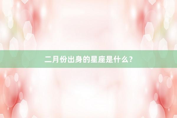 二月份出身的星座是什么？